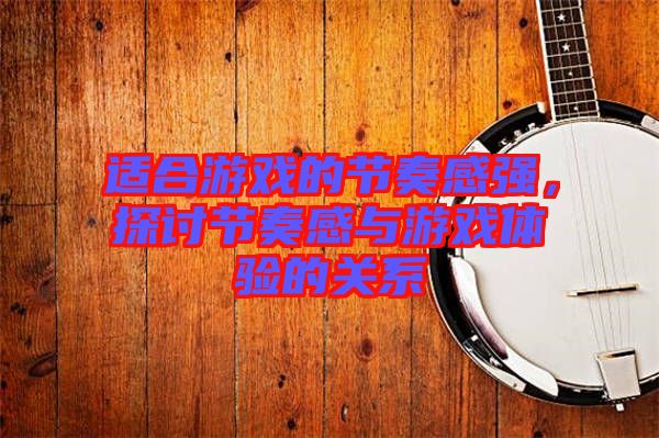 適合游戲的節(jié)奏感強(qiáng)，探討節(jié)奏感與游戲體驗(yàn)的關(guān)系