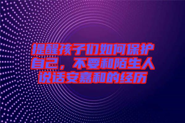 提醒孩子們如何保護自己，不要和陌生人說話安嘉和的經歷