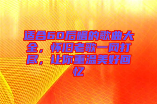 適合60后唱的歌曲大全，懷舊老歌一網(wǎng)打盡，讓你重溫美好回憶
