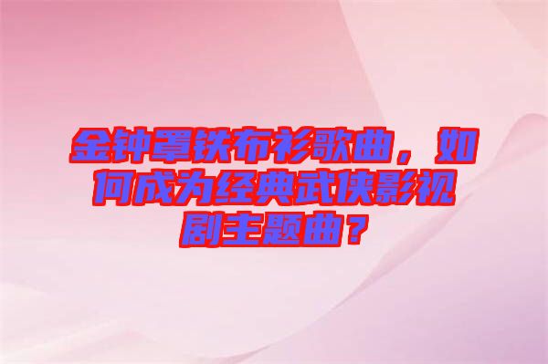 金鐘罩鐵布衫歌曲，如何成為經(jīng)典武俠影視劇主題曲？