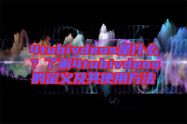 4tubivdeos是什么？了解4tubivdeos的定義及其使用方法
