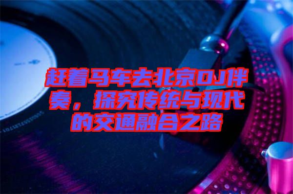 趕著馬車去北京DJ伴奏，探究傳統(tǒng)與現(xiàn)代的交通融合之路