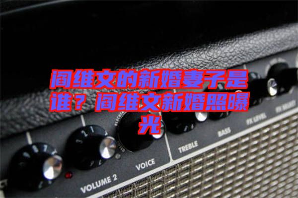 閻維文的新婚妻子是誰？閻維文新婚照曝光