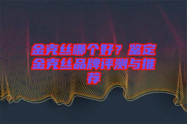 金克絲哪個好？鑒定金克絲品牌評測與推薦