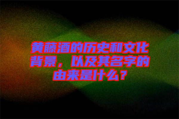 黃藤酒的歷史和文化背景，以及其名字的由來(lái)是什么？