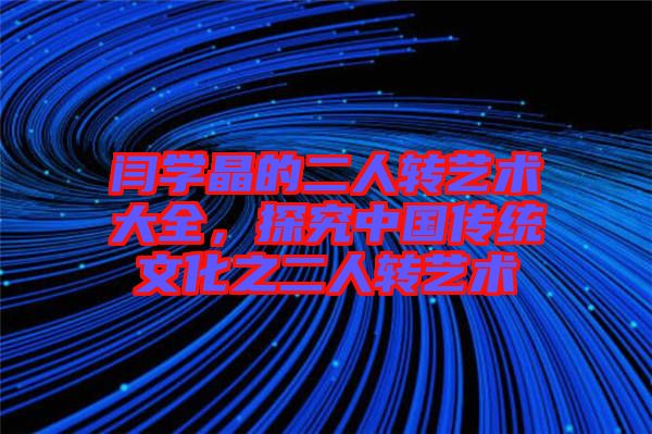 閆學晶的二人轉(zhuǎn)藝術大全，探究中國傳統(tǒng)文化之二人轉(zhuǎn)藝術