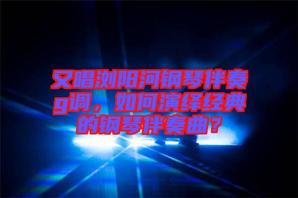 又唱瀏陽河鋼琴伴奏g調(diào)，如何演繹經(jīng)典的鋼琴伴奏曲？