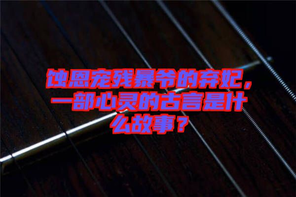 蝕恩寵殘暴爺?shù)臈夊?，一部心靈的古言是什么故事？