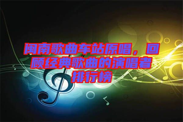 閩南歌曲車站原唱，回顧經(jīng)典歌曲的演唱者排行榜