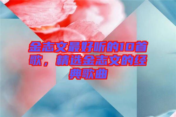 金志文最好聽(tīng)的10首歌，精選金志文的經(jīng)典歌曲