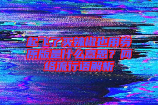 起飛了買(mǎi)辣椒也用券原版是什么意思？網(wǎng)絡(luò)流行語(yǔ)解析