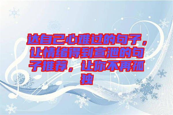 達自己心難過的句子，讓情緒得到宣泄的句子推薦，讓你不再孤獨