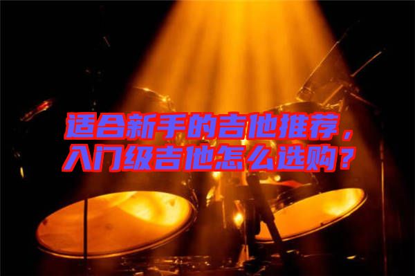 適合新手的吉他推薦，入門(mén)級(jí)吉他怎么選購(gòu)？