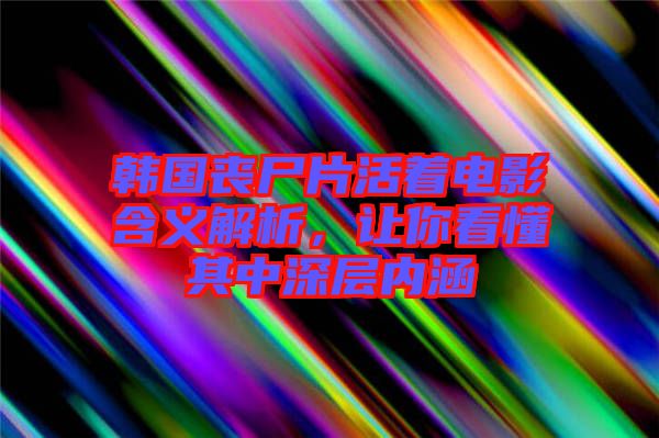 韓國(guó)喪尸片活著電影含義解析，讓你看懂其中深層內(nèi)涵