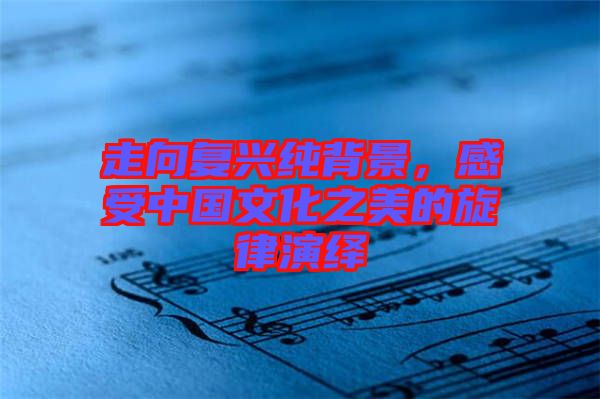 走向復(fù)興純背景，感受中國(guó)文化之美的旋律演繹