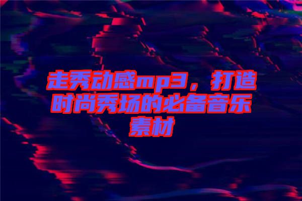 走秀動(dòng)感mp3，打造時(shí)尚秀場(chǎng)的必備音樂素材