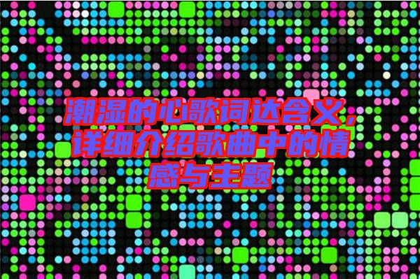 潮濕的心歌詞達含義，詳細介紹歌曲中的情感與主題