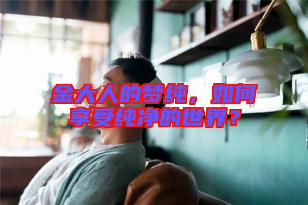 金大人的夢純，如何享受純凈的世界？