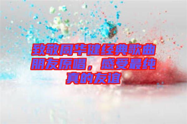 致敬周華健經(jīng)典歌曲朋友原唱，感受最純真的友誼