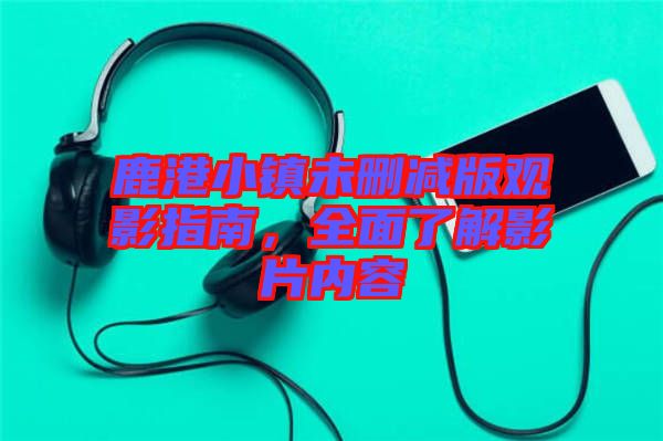 鹿港小鎮(zhèn)未刪減版觀影指南，全面了解影片內(nèi)容