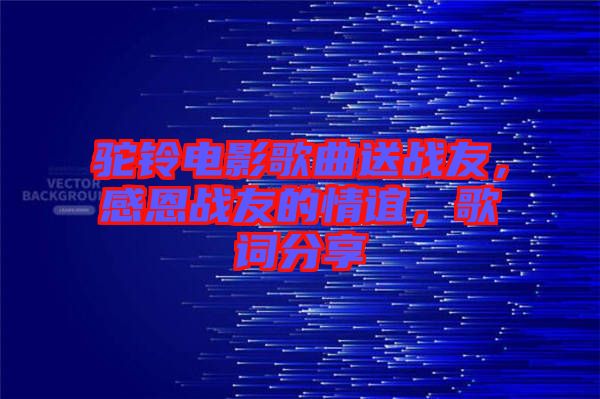 駝鈴電影歌曲送戰(zhàn)友，感恩戰(zhàn)友的情誼，歌詞分享