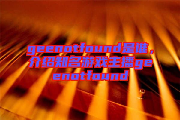 geenotfound是誰(shuí)，介紹知名游戲主播geenotfound