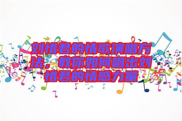 劉惜君的情歌演唱方法，教你如何唱出劉惜君的情感力量