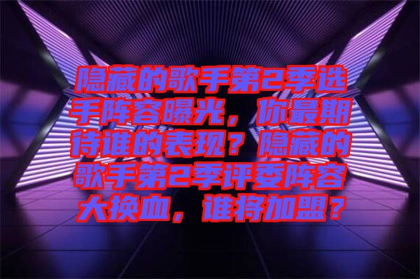 隱藏的歌手第2季選手陣容曝光，你最期待誰的表現(xiàn)？隱藏的歌手第2季評委陣容大換血，誰將加盟？