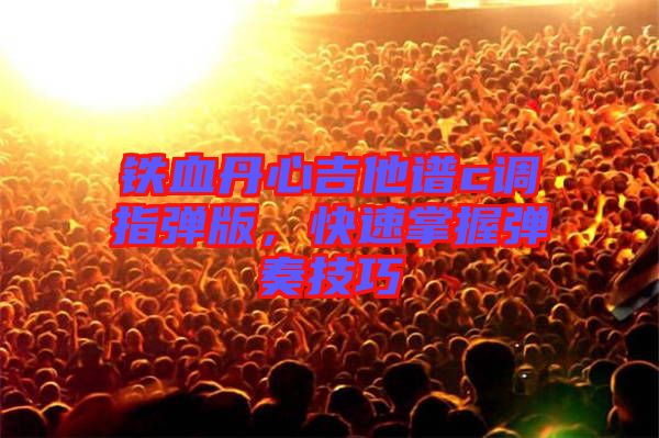 鐵血丹心吉他譜c調(diào)指彈版，快速掌握彈奏技巧