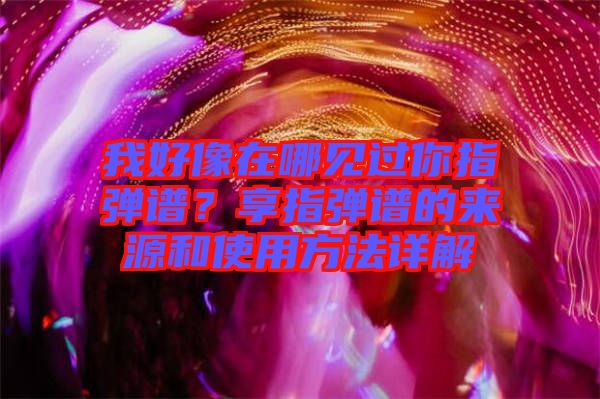 我好像在哪見過你指彈譜？享指彈譜的來源和使用方法詳解