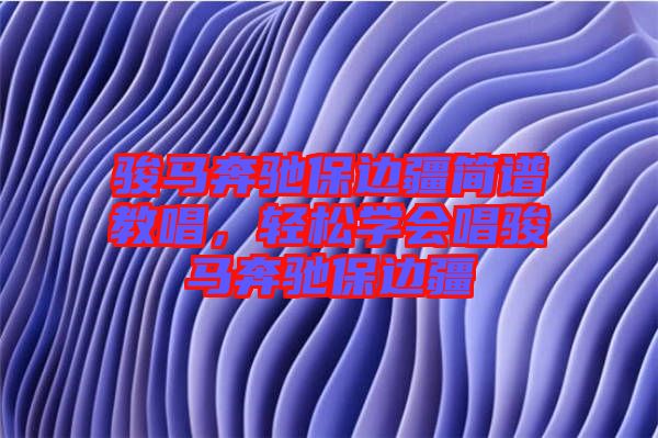 駿馬奔馳保邊疆簡譜教唱，輕松學(xué)會唱駿馬奔馳保邊疆