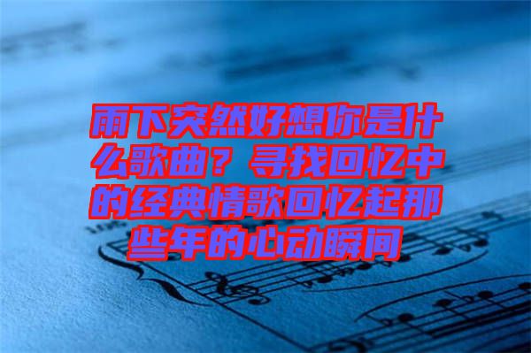 雨下突然好想你是什么歌曲？尋找回憶中的經(jīng)典情歌回憶起那些年的心動(dòng)瞬間