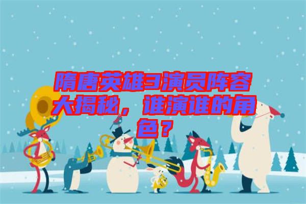 隋唐英雄3演員陣容大揭秘，誰(shuí)演誰(shuí)的角色？