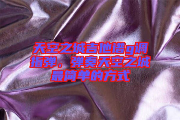 天空之城吉他譜g調指彈，彈奏天空之城最簡單的方式