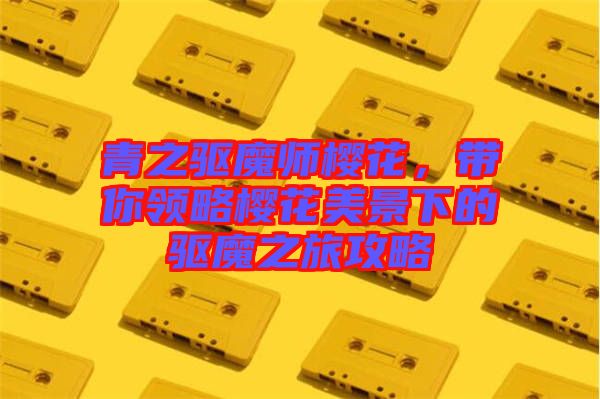 青之驅(qū)魔師櫻花，帶你領(lǐng)略櫻花美景下的驅(qū)魔之旅攻略