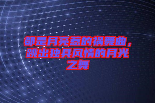 都是月亮惹的禍舞曲，跳出獨具風(fēng)情的月光之舞