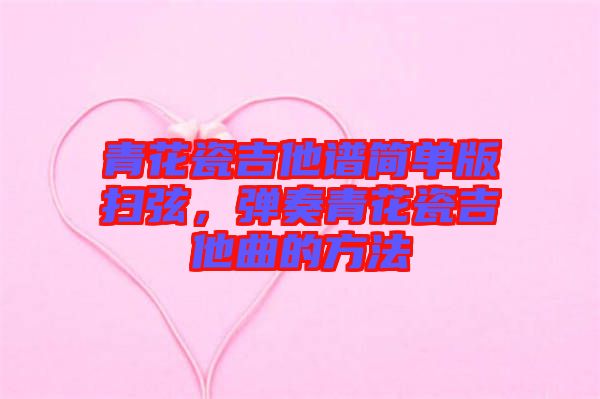 青花瓷吉他譜簡(jiǎn)單版掃弦，彈奏青花瓷吉他曲的方法