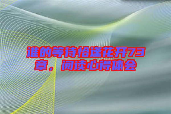 誰(shuí)的等待恰逢花開(kāi)73章，閱讀心得體會(huì)