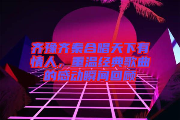 齊豫齊秦合唱天下有情人，重溫經(jīng)典歌曲的感動瞬間回顧