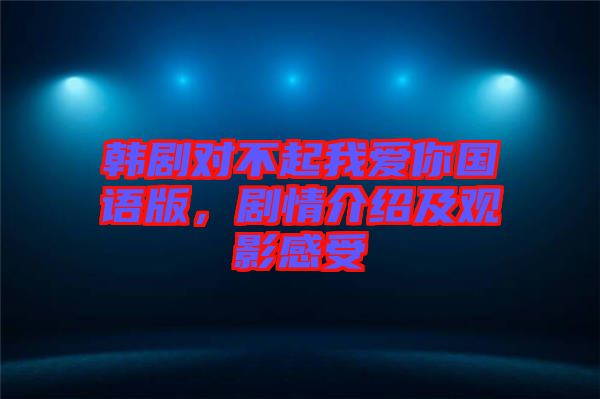 韓劇對(duì)不起我愛你國(guó)語(yǔ)版，劇情介紹及觀影感受