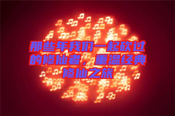 那些年我們一起砍過的修仙者，重溫經(jīng)典修仙之旅
