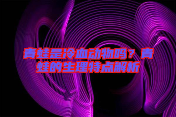 青蛙是冷血?jiǎng)游飭?？青蛙的生理特點(diǎn)解析