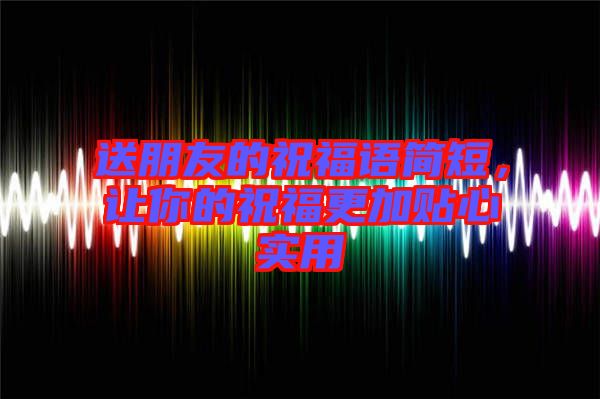 送朋友的祝福語(yǔ)簡(jiǎn)短，讓你的祝福更加貼心實(shí)用