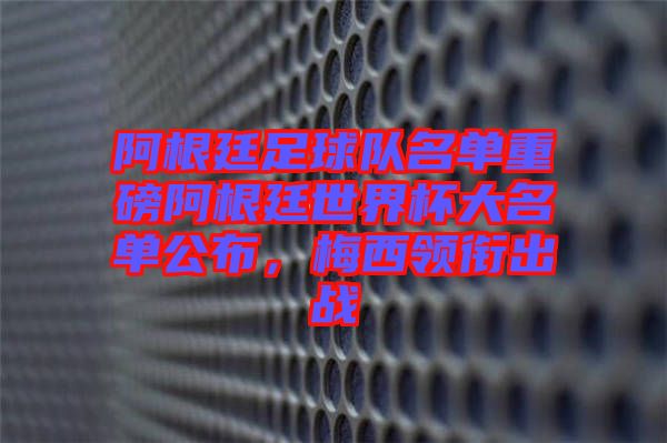 阿根廷足球隊(duì)名單重磅阿根廷世界杯大名單公布，梅西領(lǐng)銜出戰(zhàn)