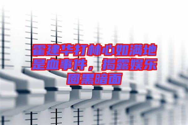 霍建華打林心如滿地是血事件，揭露娛樂(lè)圈黑暗面