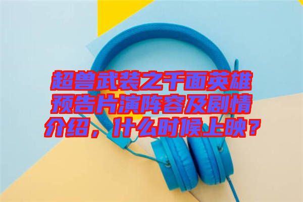 超獸武裝之千面英雄預(yù)告片演陣容及劇情介紹，什么時候上映？