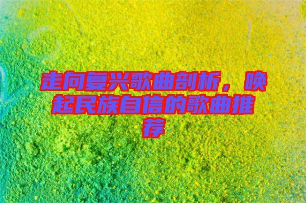 走向復(fù)興歌曲剖析，喚起民族自信的歌曲推薦