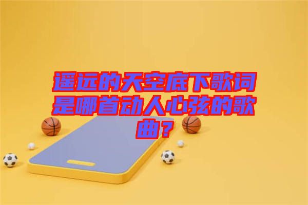 遙遠(yuǎn)的天空底下歌詞是哪首動(dòng)人心弦的歌曲？