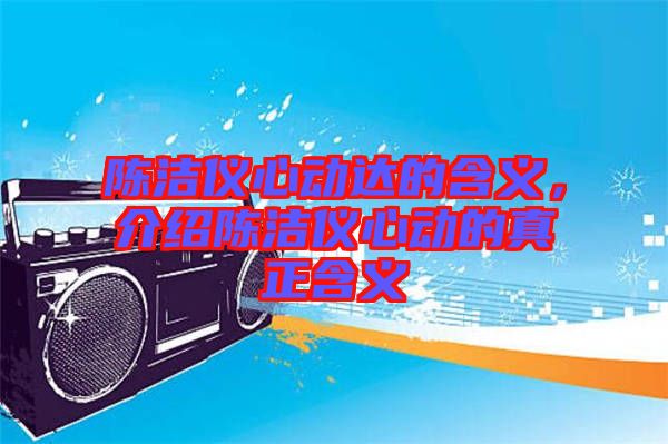 陳潔儀心動(dòng)達(dá)的含義，介紹陳潔儀心動(dòng)的真正含義