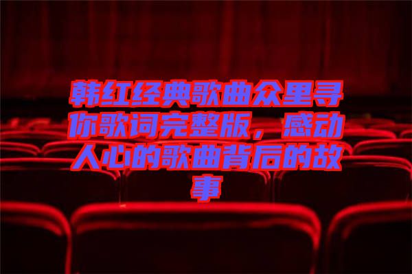 韓紅經(jīng)典歌曲眾里尋你歌詞完整版，感動人心的歌曲背后的故事
